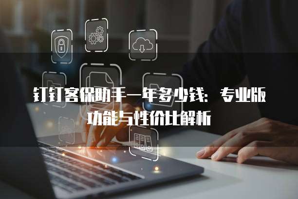 钉钉客保助手一年多少钱:专业版功能与性价比解析