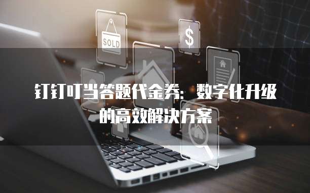 钉钉叮当答题代金券:数字化升级的高效解决方案