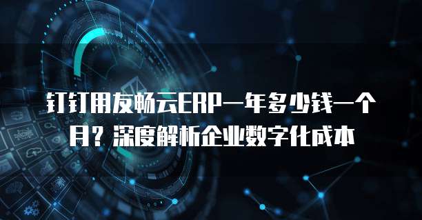 钉钉用友畅云ERP一年多少钱一个月?深度解析企业数字化成本