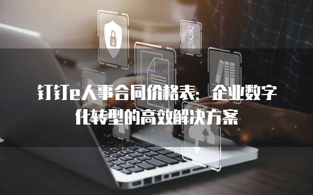 钉钉e人事合同价格表:企业数字化转型的高效解决方案