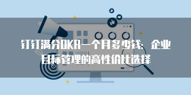 钉钉满分OKR一个月多少钱:企业目标管理的高性价比选择