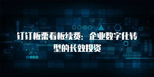 钉钉板栗看板续费：企业数字化转型的长效投资