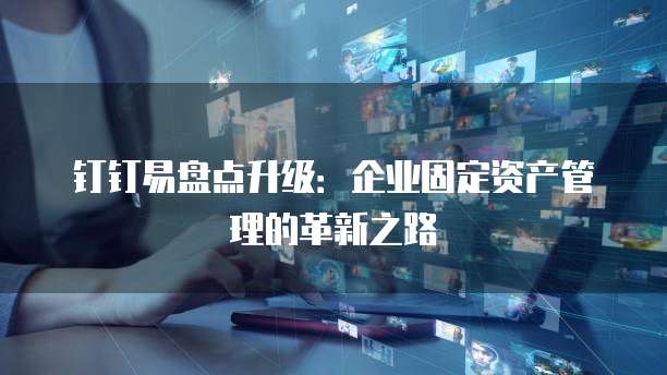 钉钉易盘点升级:企业固定资产管理的革新之路