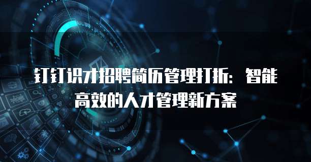 钉钉识才招聘简历管理打折:智能高效的人才管理新方案