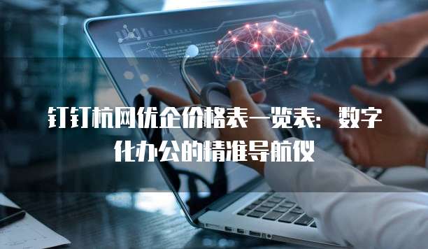 钉钉杭网优企价格表一览表:数字化办公的精准导航仪