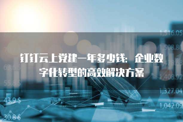 钉钉云上党建一年多少钱:企业数字化转型的高效解决方案