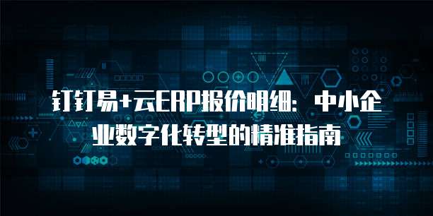 钉钉易+云ERP报价明细:中小企业数字化转型的精准指南