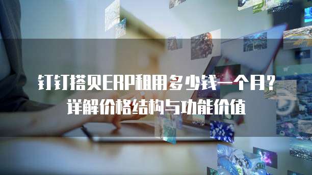 钉钉搭贝ERP租用多少钱一个月？详解价格结构与功能价值