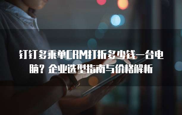 钉钉多乘单CRM打折多少钱一台电脑?企业选型指南与价格解析