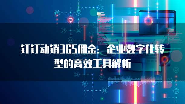 钉钉动销365佣金:企业数字化转型的高效工具解析