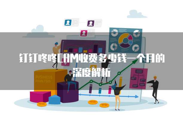 钉钉咚咚CRM收费多少钱一个月的深度解析