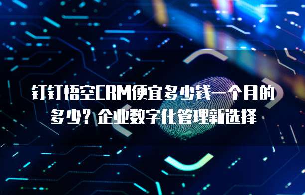 钉钉悟空CRM便宜多少钱一个月的多少?企业数字化管理新选择