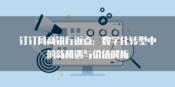钉钉网商银行返点:数字化转型中的新机遇与价值解析