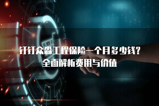 钉钉众淼工程保险一个月多少钱?全面解析费用与价值