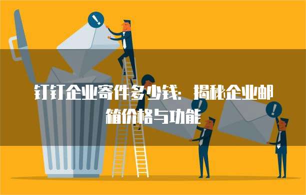 钉钉企业寄件多少钱:揭秘企业邮箱价格与功能