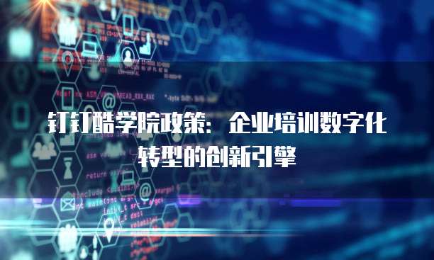 钉钉酷学院政策:企业培训数字化转型的创新引擎