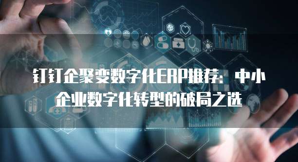 钉钉企聚变数字化ERP推荐:中小企业数字化转型的破局之选