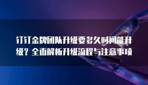 钉钉金牌团队升级要多久时间能升级？全面解析升级流程与注意事项