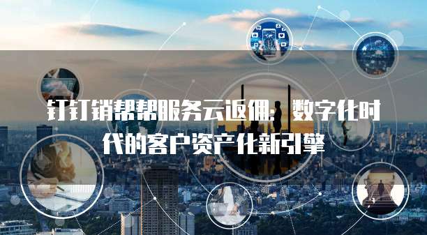 钉钉销帮帮服务云返佣:数字化时代的客户资产化新引擎