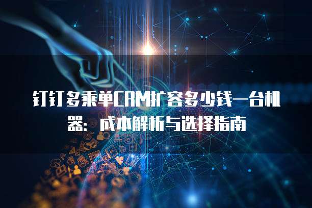 钉钉多乘单CRM扩容多少钱一台机器:成本解析与选择指南