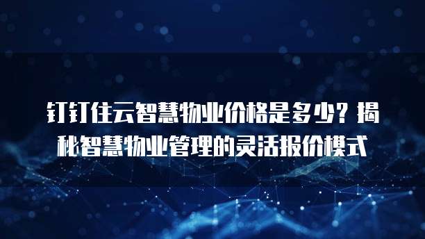 钉钉住云智慧物业价格是多少?揭秘智慧物业管理的灵活报价模式