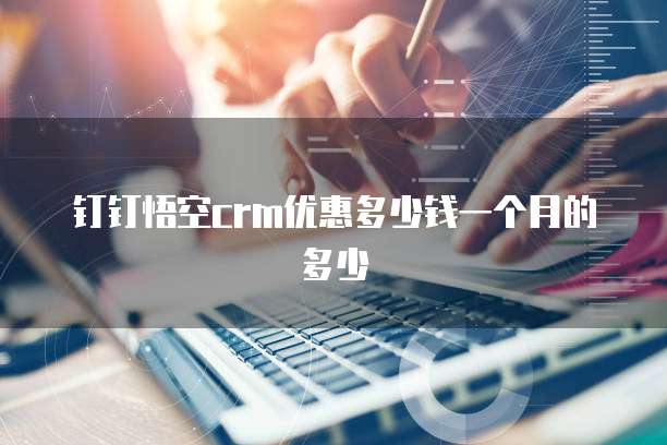 钉钉悟空crm优惠多少钱一个月的多少