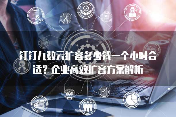 钉钉九数云扩容多少钱一个小时合适?企业高效扩容方案解析
