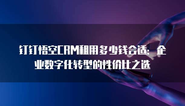 钉钉悟空CRM租用多少钱合适:企业数字化转型的性价比之选