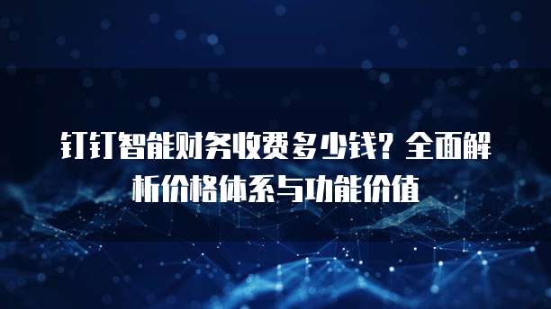 钉钉智能财务收费多少钱?全面解析价格体系与功能价值