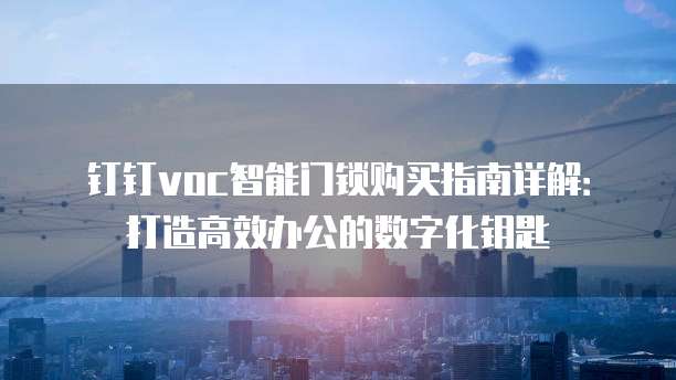 钉钉voc智能门锁购买指南详解:打造高效办公的数字化钥匙