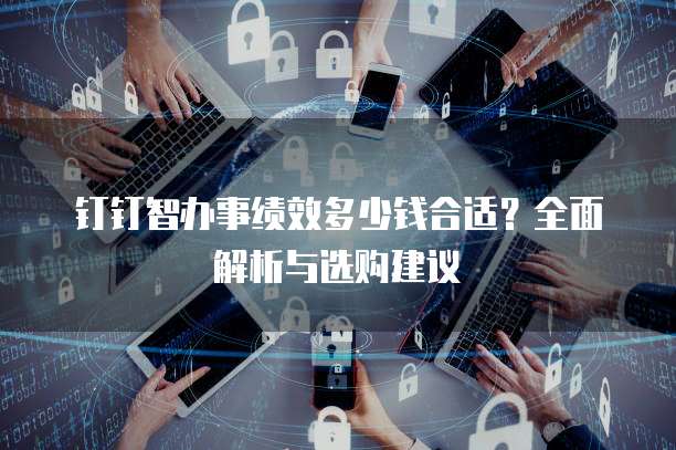 钉钉智办事绩效多少钱合适?全面解析与选购建议