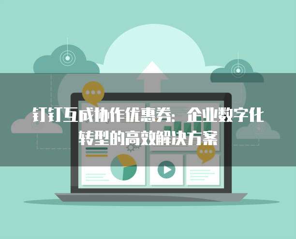 钉钉互成协作优惠券:企业数字化转型的高效解决方案