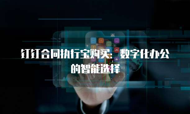 钉钉合同执行宝购买:数字化办公的智能选择