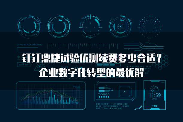 钉钉鼎捷试验优测续费多少合适?企业数字化转型的最优解