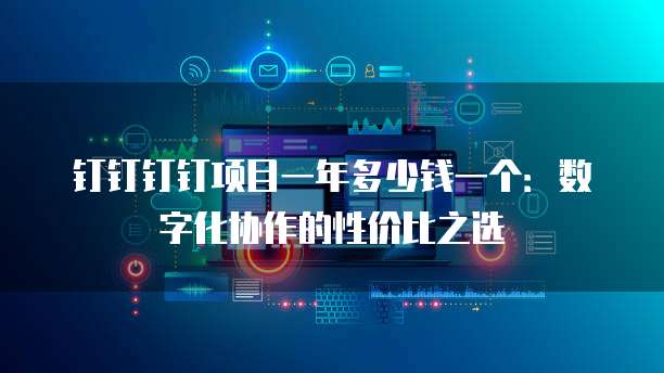 钉钉钉钉项目一年多少钱一个:数字化协作的性价比之选