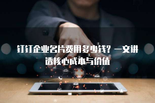 钉钉企业名片费用多少钱？一文讲透核心成本与价值