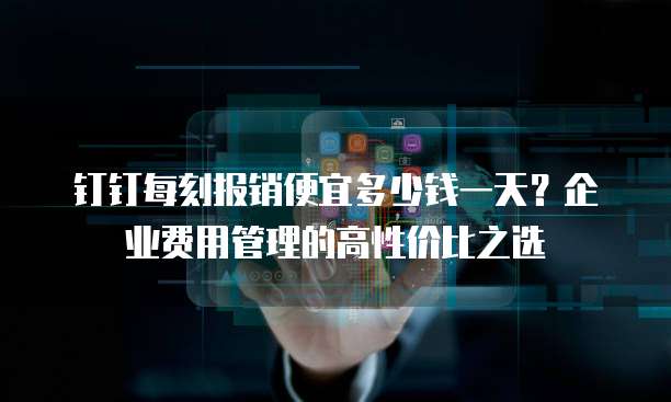 钉钉每刻报销便宜多少钱一天?企业费用管理的高性价比之选