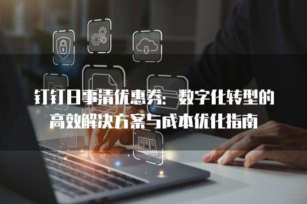 钉钉日事清优惠券:数字化转型的高效解决方案与成本优化指南