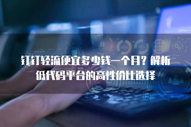 钉钉轻流便宜多少钱一个月?解析低代码平台的高性价比选择