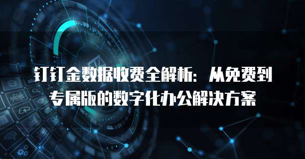 钉钉金数据收费全解析:从免费到专属版的数字化办公解决方案