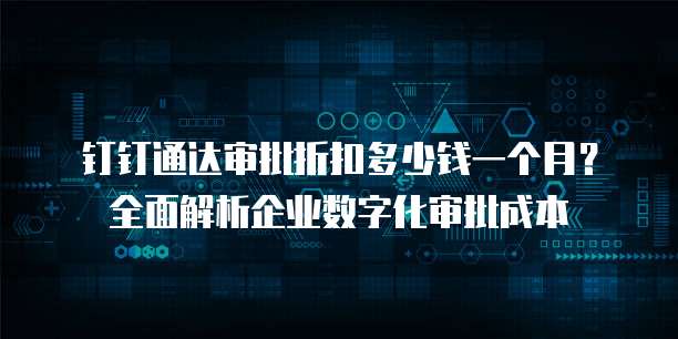 钉钉通达审批折扣多少钱一个月?全面解析企业数字化审批成本