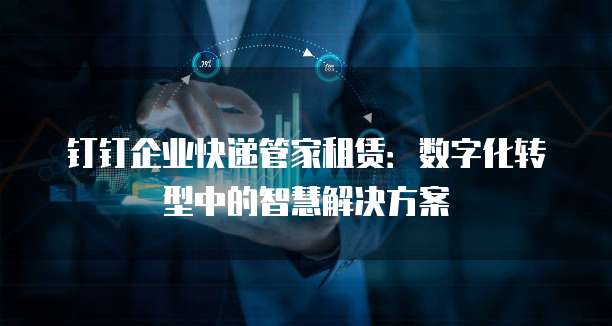 钉钉企业快递管家租赁：数字化转型中的智慧解决方案