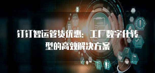 钉钉智运管货优惠:工厂数字化转型的高效解决方案