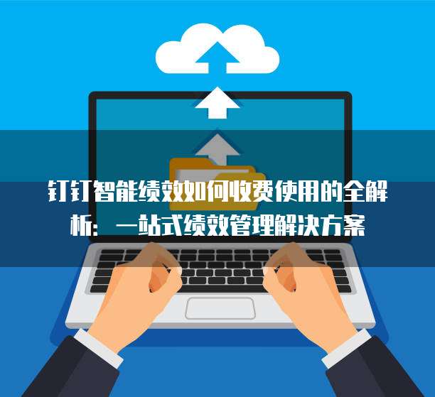 钉钉智能绩效如何收费使用的全解析:一站式绩效管理解决方案