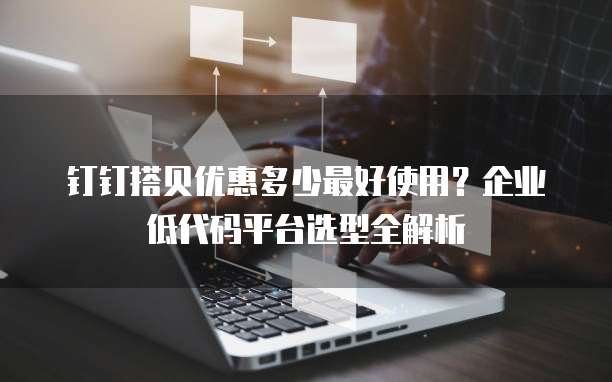 钉钉搭贝优惠多少最好使用？企业低代码平台选型全解析