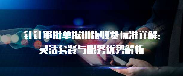 钉钉审批单据排版收费标准详解：灵活套餐与服务优势解析