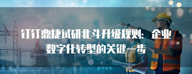钉钉鼎捷试研北斗升级规则:企业数字化转型的关键一步