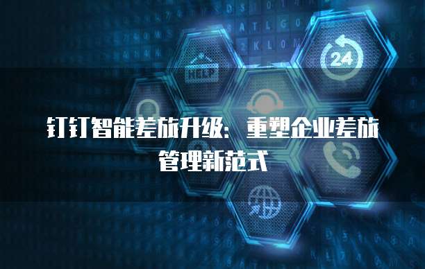 钉钉智能差旅升级:重塑企业差旅管理新范式
