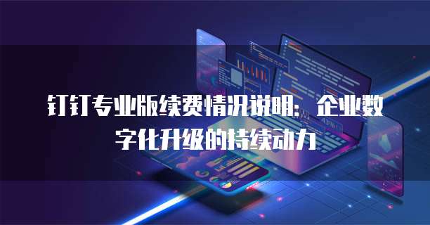 钉钉专业版续费情况说明:企业数字化升级的持续动力