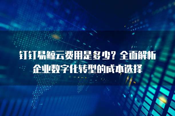 钉钉易鲸云费用是多少?全面解析企业数字化转型的成本选择